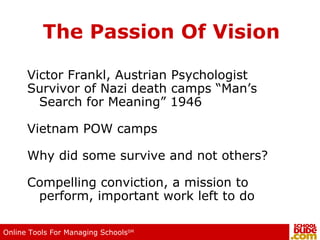 The Passion Of Vision Victor Frankl, Austrian Psychologist Survivor of Nazi death camps “Man’s Search for Meaning” 1946 Vietnam POW camps  Why did some survive and not others?  Compelling conviction, a mission to perform, important work left to do 