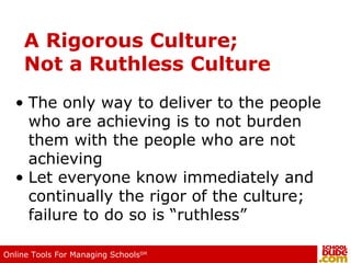 A Rigorous Culture; Not a Ruthless Culture The only way to deliver to the people who are achieving is to not burden them with the people who are not achieving Let everyone know immediately and continually the rigor of the culture; failure to do so is “ruthless” 