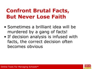 Confront Brutal Facts, But Never Lose Faith Sometimes a brilliant idea will be murdered by a gang of facts! If decision analysis is infused with facts, the correct decision often becomes obvious 