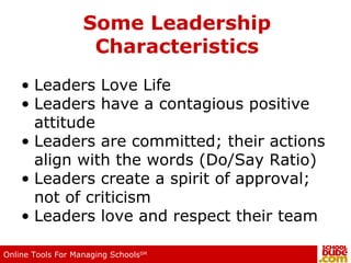 Some Leadership Characteristics Leaders Love Life Leaders have a contagious positive attitude Leaders are committed; their actions align with the words (Do/Say Ratio) Leaders create a spirit of approval; not of criticism Leaders love and respect their team 