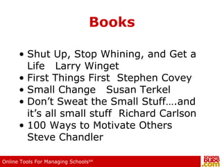 Books Shut Up, Stop Whining, and Get a Life  Larry Winget First Things First  Stephen Covey Small Change  Susan Terkel Don’t Sweat the Small Stuff….and it’s all small stuff  Richard Carlson 100 Ways to Motivate Others  Steve Chandler 