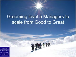 Grooming level 5 Managers to
  scale from Good to Great
 