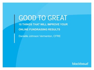 GOOD TO GREAT
10 THINGS THAT WILL IMPROVE YOUR
ONLINE FUNDRAISING RESULTS
Danielle Johnson Vermenton, CFRE
 