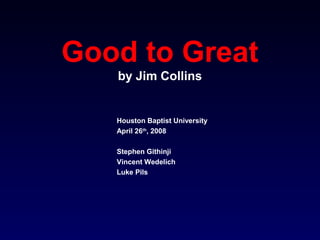 Good to Great
by Jim Collins
Houston Baptist University
April 26th
, 2008
Stephen Githinji
Vincent Wedelich
Luke Pils
 