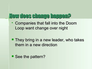 How does change happen?How does change happen?
 Companies that fall into the DoomCompanies that fall into the Doom
Loop want change over nightLoop want change over night
 They bring in a new leader, who takesThey bring in a new leader, who takes
them in a new directionthem in a new direction
 See the pattern?See the pattern?
 
