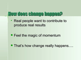 How does change happen?How does change happen?
 Real people want to contribute toReal people want to contribute to
produce real resultsproduce real results
 Feel the magic of momentumFeel the magic of momentum
 That’s how change really happens….That’s how change really happens….
 