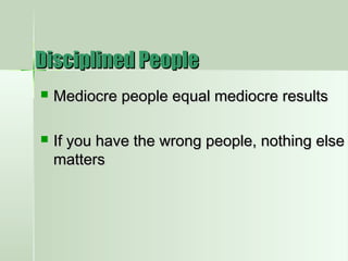  Mediocre people equal mediocre resultsMediocre people equal mediocre results
 If you have the wrong people, nothing elseIf you have the wrong people, nothing else
mattersmatters
Disciplined PeopleDisciplined People
 