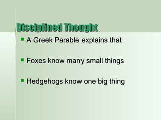 Disciplined ThoughtDisciplined Thought
 A Greek Parable explains thatA Greek Parable explains that
 Foxes know many small thingsFoxes know many small things
 Hedgehogs know one big thingHedgehogs know one big thing
 