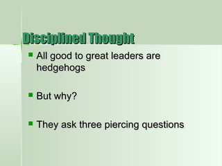 Disciplined ThoughtDisciplined Thought
 All good to great leaders areAll good to great leaders are
hedgehogshedgehogs
 But why?But why?
 They ask three piercing questionsThey ask three piercing questions
 