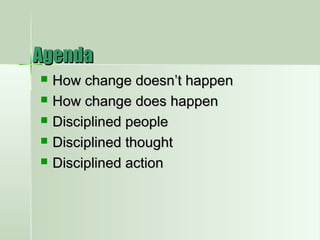 AgendaAgenda
 How change doesn’t happenHow change doesn’t happen
 How change does happenHow change does happen
 Disciplined peopleDisciplined people
 Disciplined thoughtDisciplined thought
 Disciplined actionDisciplined action
 