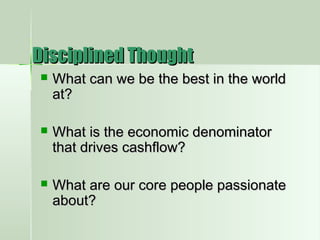 Disciplined ThoughtDisciplined Thought
 What can we be the best in the worldWhat can we be the best in the world
at?at?
 What is the economic denominatorWhat is the economic denominator
that drives cashflow?that drives cashflow?
 What are our core people passionateWhat are our core people passionate
about?about?
 