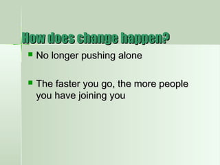 How does change happen?How does change happen?
 No longer pushing aloneNo longer pushing alone
 The faster you go, the more peopleThe faster you go, the more people
you have joining youyou have joining you
 