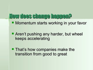 How does change happen?How does change happen?
 Momentum starts working in your favorMomentum starts working in your favor
 Aren’t pushing any harder, but wheelAren’t pushing any harder, but wheel
keeps acceleratingkeeps accelerating
 That’s how companies make theThat’s how companies make the
transition from good to greattransition from good to great
 