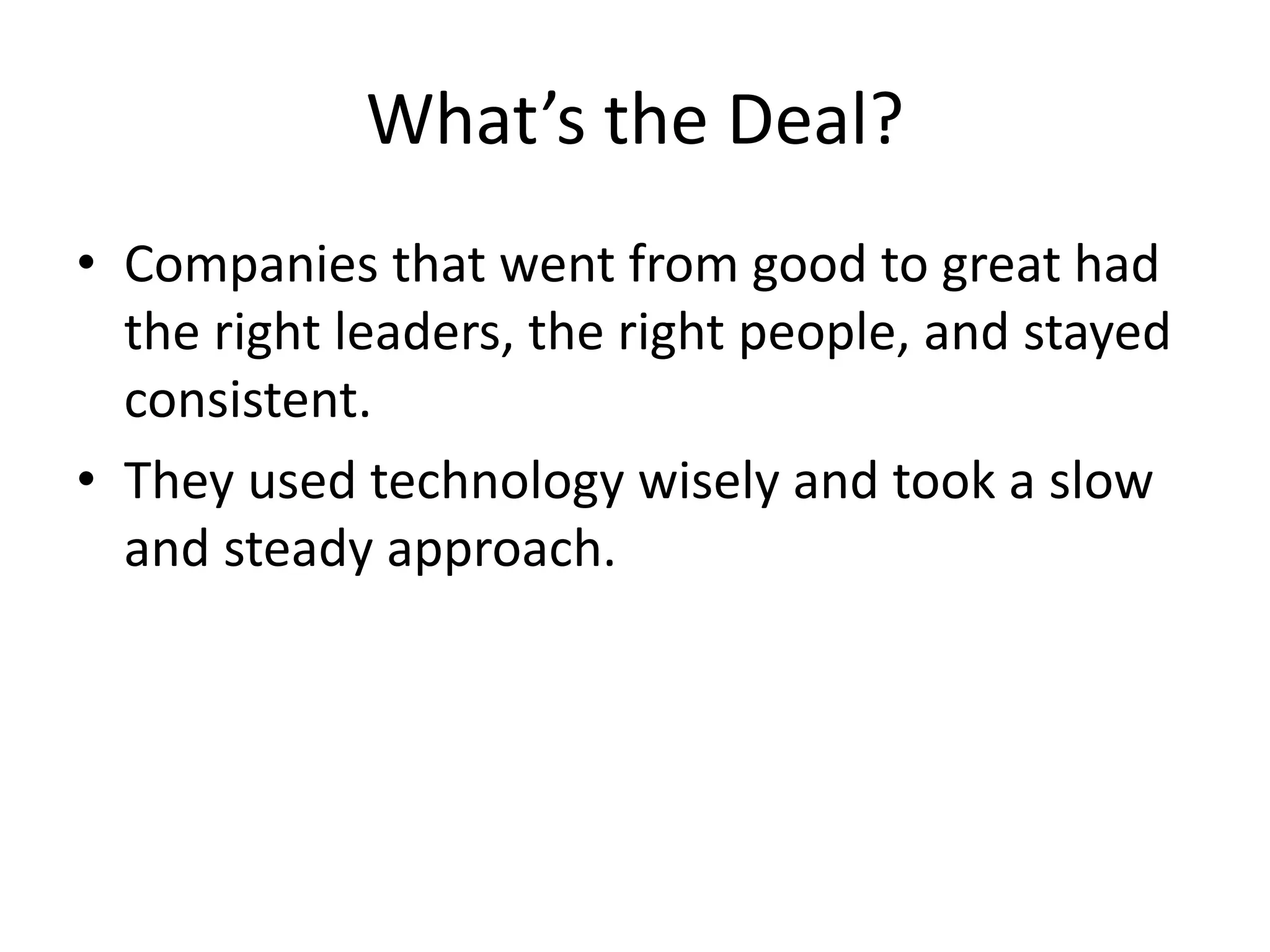 What’s the Deal?
• Companies that went from good to great had
the right leaders, the right people, and stayed
consistent.
• They used technology wisely and took a slow
and steady approach.