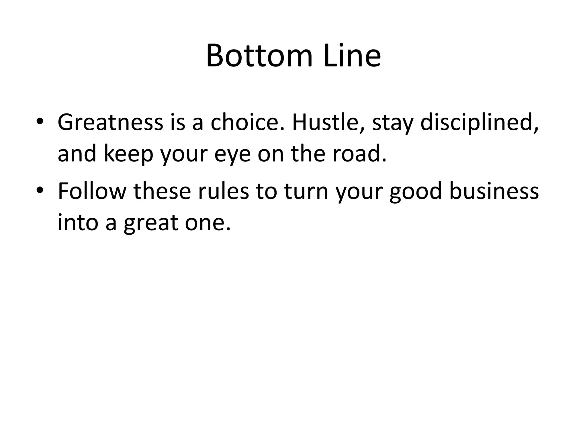 Bottom Line
• Greatness is a choice. Hustle, stay disciplined,
and keep your eye on the road.
• Follow these rules to turn your good business
into a great one.
