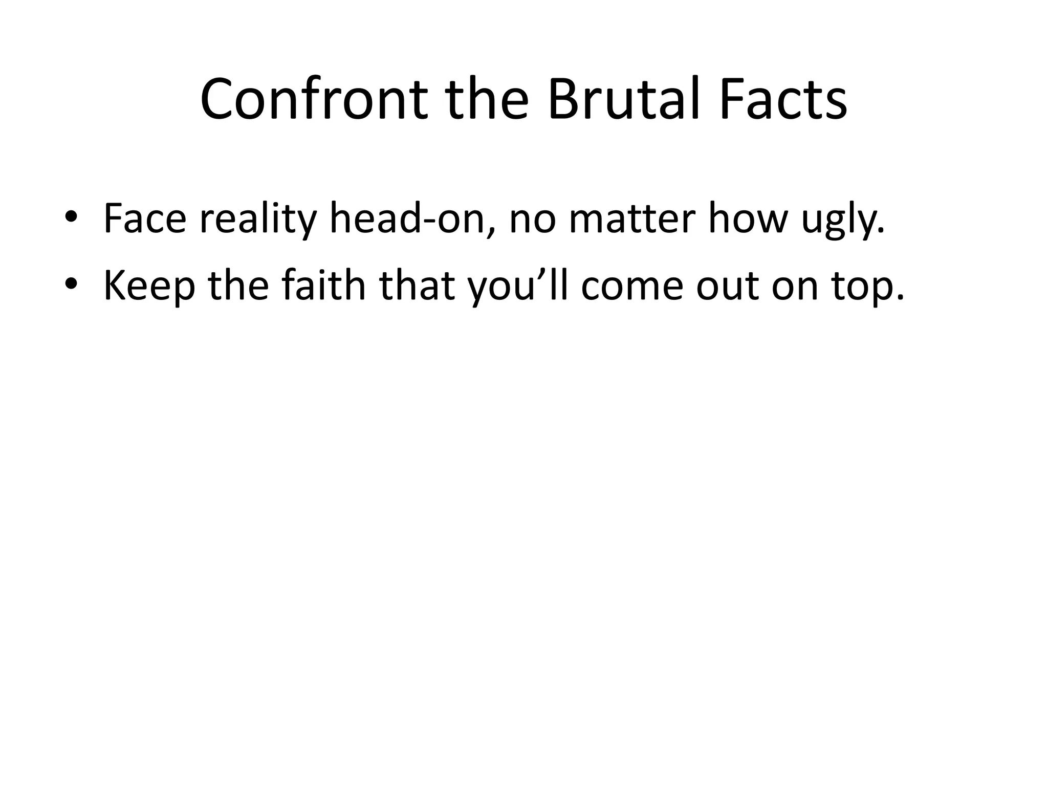 Confront the Brutal Facts
• Face reality head-on, no matter how ugly.
• Keep the faith that you’ll come out on top.