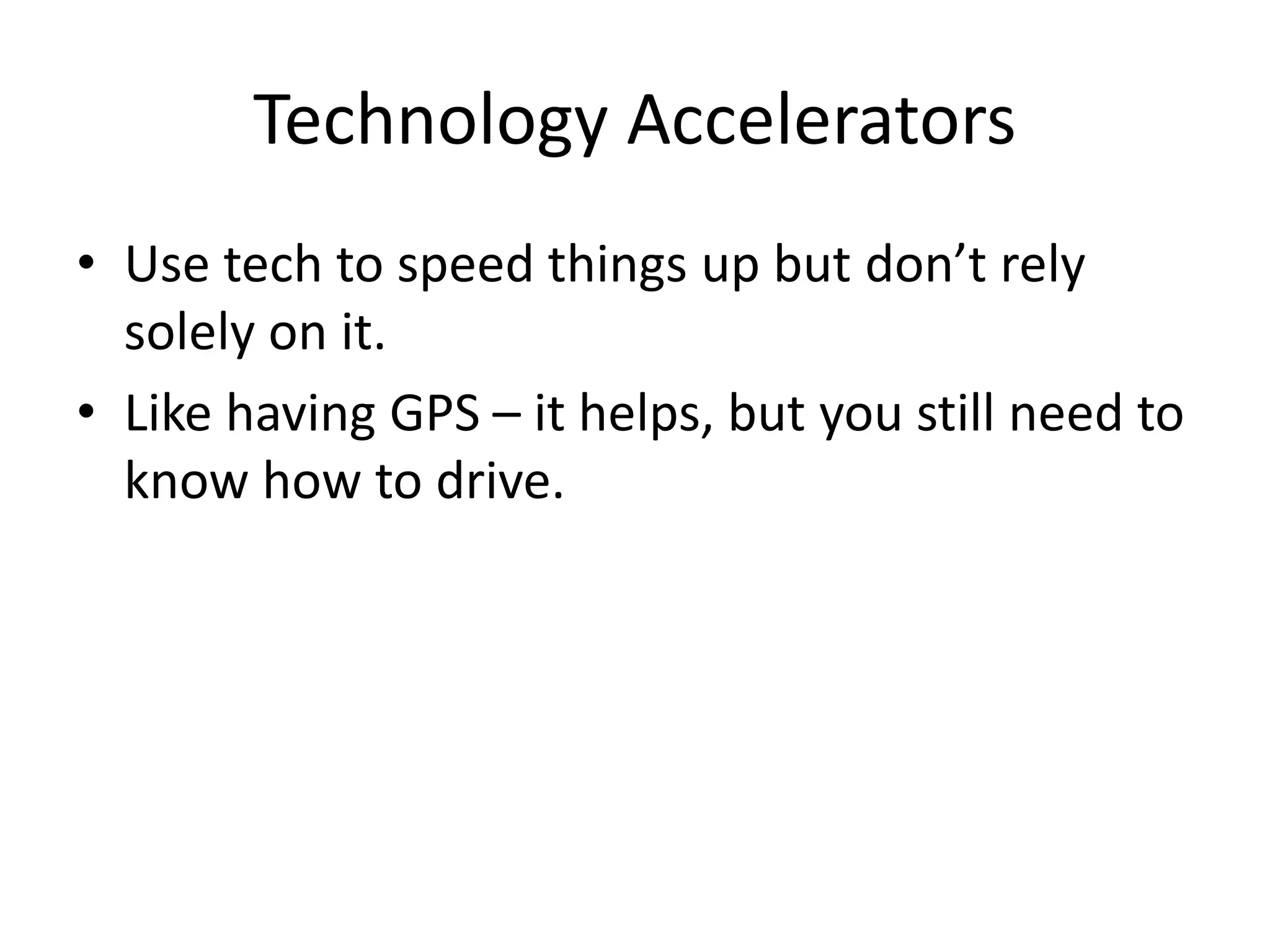Technology Accelerators
• Use tech to speed things up but don’t rely
solely on it.
• Like having GPS – it helps, but you still need to
know how to drive.