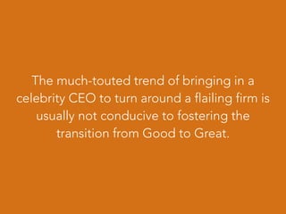 The much-touted trend of bringing in a
celebrity CEO to turn around a flailing firm is
usually not conducive to fostering the
transition from Good to Great.
 