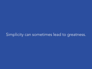Simplicity can sometimes lead to greatness.
 