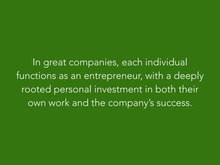 In great companies, each individual
functions as an entrepreneur, with a deeply
rooted personal investment in both their
own work and the company’s success.
 