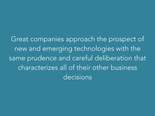Great companies approach the prospect of
new and emerging technologies with the
same prudence and careful deliberation that
characterizes all of their other business
decisions
 