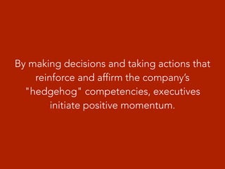 By making decisions and taking actions that
reinforce and affirm the company’s
"hedgehog" competencies, executives
initiate positive momentum.
 
