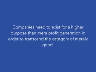 Companies need to exist for a higher
purpose than mere profit generation in
order to transcend the category of merely
good.
 