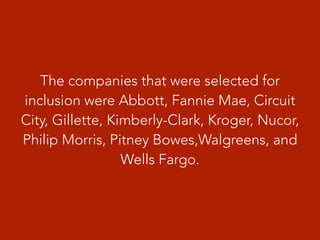 The companies that were selected for
inclusion were Abbott, Fannie Mae, Circuit
City, Gillette, Kimberly-Clark, Kroger, Nucor,
Philip Morris, Pitney Bowes,Walgreens, and
Wells Fargo.
 