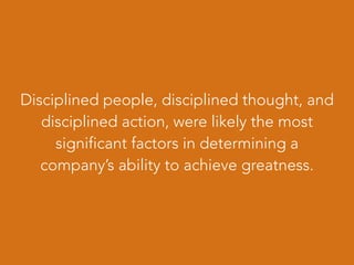 Disciplined people, disciplined thought, and
disciplined action, were likely the most
significant factors in determining a
company’s ability to achieve greatness.
 