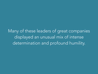 Many of these leaders of great companies
displayed an unusual mix of intense
determination and profound humility.
 