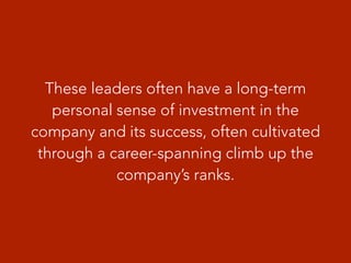 These leaders often have a long-term
personal sense of investment in the
company and its success, often cultivated
through a career-spanning climb up the
company’s ranks.
 