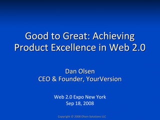 Good to Great: Achieving 
Product Excellence in Web 2.0

             Dan Olsen
     CEO & Founder, YourVersion

         Web 2.0 Expo New York
             Sep 18, 2008

           Copyright © 2008 Olsen Solutions LLC