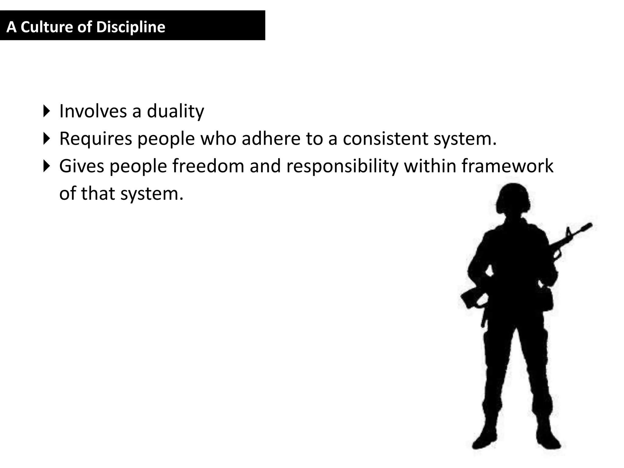 A Culture of Discipline



     Involves a duality
     Requires people who adhere to a consistent system.
     Gives people freedom and responsibility within framework
      of that system.
 