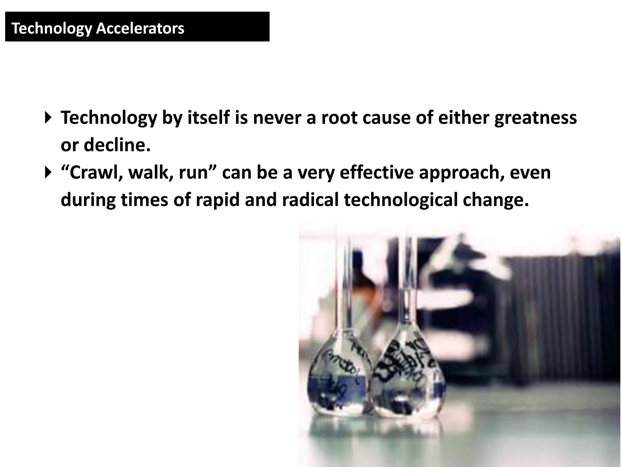 Technology Accelerators




    Technology by itself is never a root cause of either greatness
     or decline.
    “Crawl, walk, run” can be a very effective approach, even
     during times of rapid and radical technological change.
 