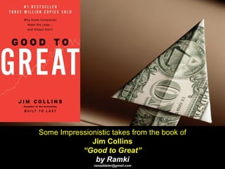 Some Impressionistic takes from the book of
Jim Collins
“Good to Great”
by Ramki
ramaddster@gmail.com
 
