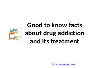 Good to know facts
about drug addiction
and its treatment
http://recoveryas.com/
 