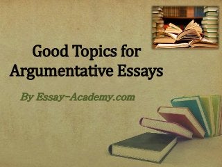Good Topics for
Argumentative Essays
By Essay-Academy.com
 