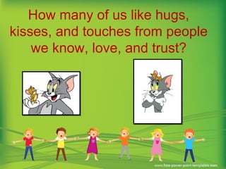 How many of us like hugs,
kisses, and touches from people
we know, love, and trust?
 