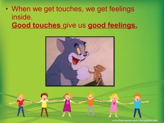 • When we get touches, we get feelings
inside.
Good touches give us good feelings.
 