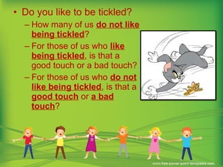 • Do you like to be tickled?
– How many of us do not like
being tickled?
– For those of us who like
being tickled, is that a
good touch or a bad touch?
– For those of us who do not
like being tickled, is that a
good touch or a bad
touch?
 
