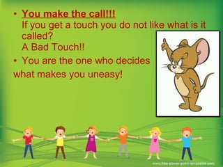• You make the call!!!
If you get a touch you do not like what is it
called?
A Bad Touch!!
• You are the one who decides
what makes you uneasy!
 