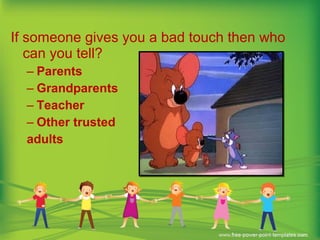 If someone gives you a bad touch then who
can you tell?
– Parents
– Grandparents
– Teacher
– Other trusted
adults
 