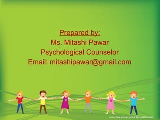 Prepared by:
Ms. Mitashi Pawar
Psychological Counselor
Email: mitashipawar@gmail.com
 