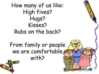 How many of us like:
High fives?
Hugs?
Kisses?
Rubs on the back?
From family or people
we are comfortable
with?
 