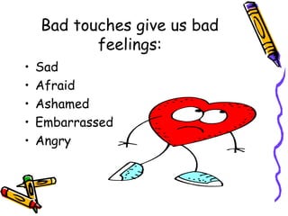 Bad touches give us bad
feelings:
• Sad
• Afraid
• Ashamed
• Embarrassed
• Angry
 