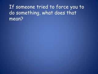 If someone tried to force you to do something, what does that mean?