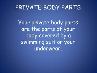PRIVATE BODY PARTSYour private body parts are the parts of your body covered by a swimming suit or your underwear.