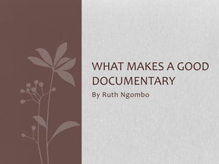 WHAT MAKES A GOOD
DOCUMENTARY
By Ruth Ngombo
 