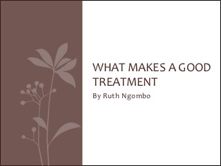 WHAT MAKES A GOOD
TREATMENT
By Ruth Ngombo
 