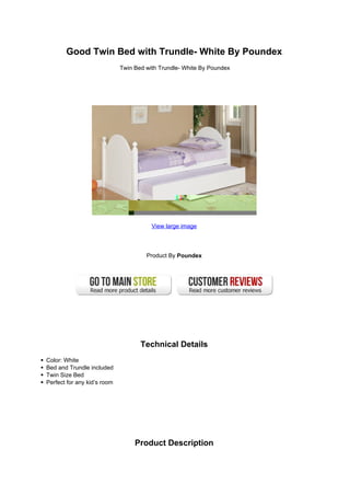 Good Twin Bed with Trundle- White By Poundex
                             Twin Bed with Trundle- White By Poundex




                                        View large image




                                      Product By Poundex




                                    Technical Details
Color: White
Bed and Trundle included
Twin Size Bed
Perfect for any kid’s room




                                  Product Description
 